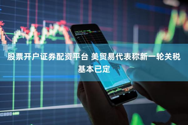 股票开户证券配资平台 美贸易代表称新一轮关税基本已定