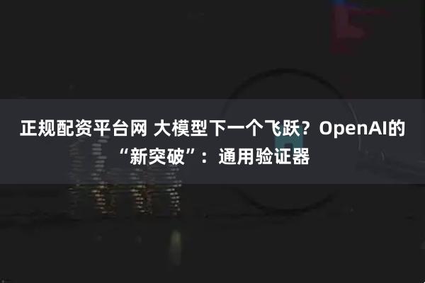 正规配资平台网 大模型下一个飞跃？OpenAI的“新突破”：通用验证器