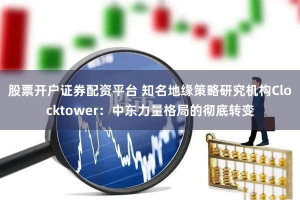 股票开户证券配资平台 知名地缘策略研究机构Clocktower：中东力量格局的彻底转变