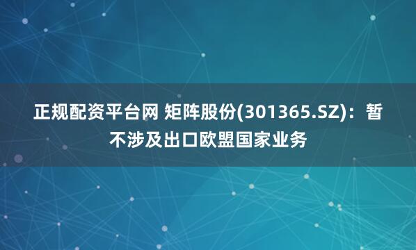 正规配资平台网 矩阵股份(301365.SZ)：暂不涉及出口欧盟国家业务