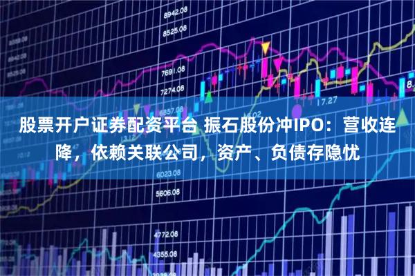 股票开户证券配资平台 振石股份冲IPO：营收连降，依赖关联公司，资产、负债存隐忧