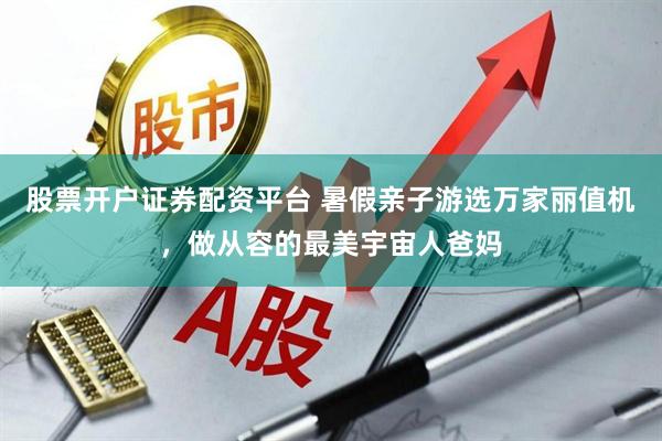股票开户证券配资平台 暑假亲子游选万家丽值机，做从容的最美宇宙人爸妈