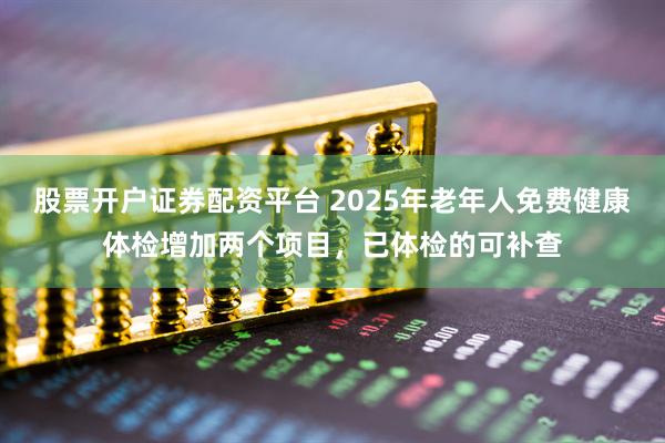 股票开户证券配资平台 2025年老年人免费健康体检增加两个项目，已体检的可补查