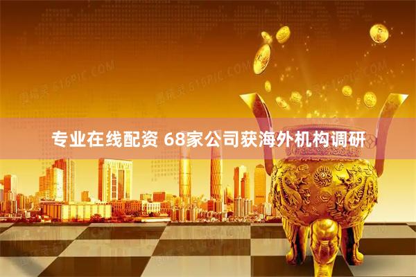 专业在线配资 68家公司获海外机构调研