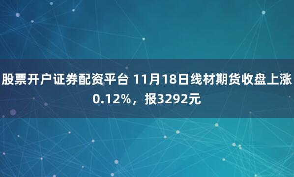 股票开户证券配资平台 11月18日线材期货收盘上涨0.12%，报3292元