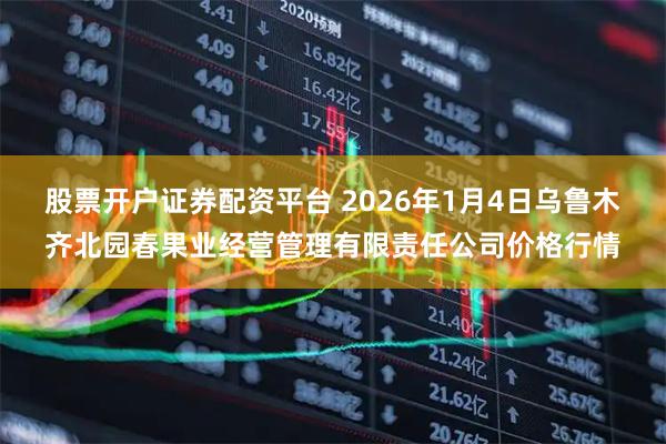 股票开户证券配资平台 2026年1月4日乌鲁木齐北园春果业经营管理有限责任公司价格行情
