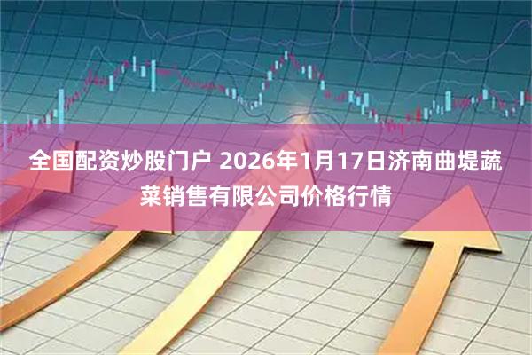 全国配资炒股门户 2026年1月17日济南曲堤蔬菜销售有限公司价格行情